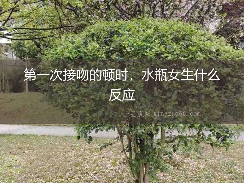 第一次接吻的頓時(shí)，水瓶女生什么反應(yīng)