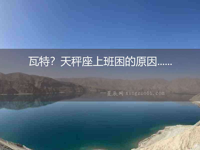 瓦特？天秤座上班困的原因......