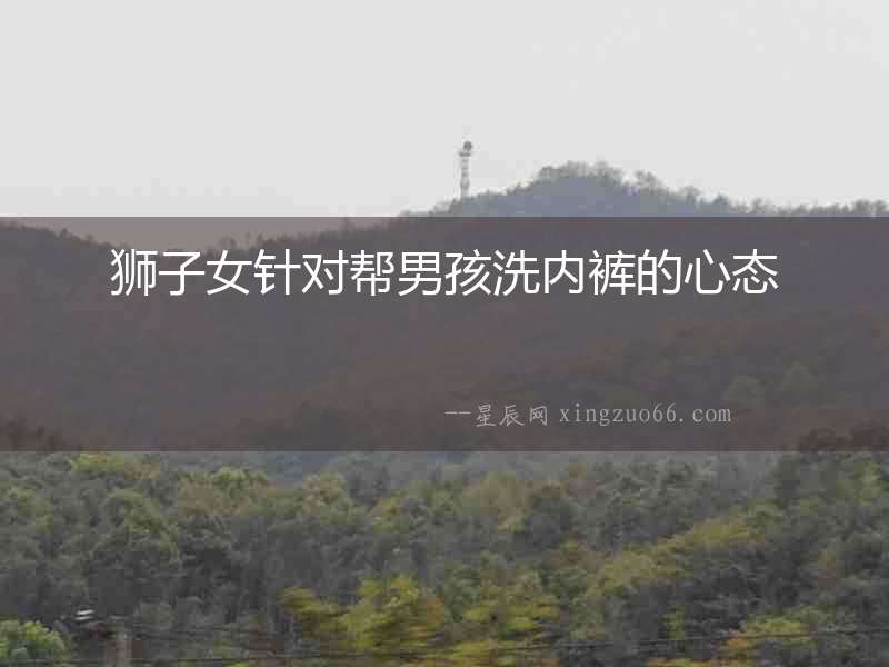 獅子女針對(duì)幫男孩洗內(nèi)褲的心態(tài)