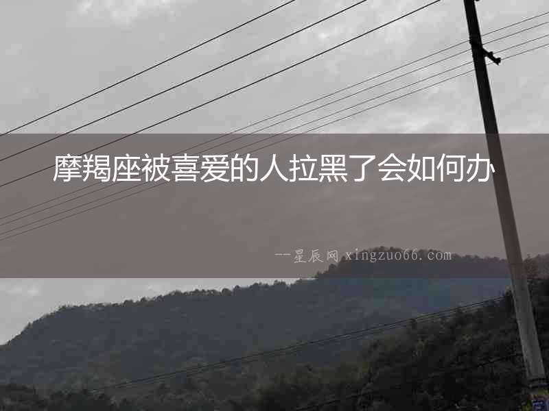 摩羯座被喜愛(ài)的人拉黑了會(huì)如何辦