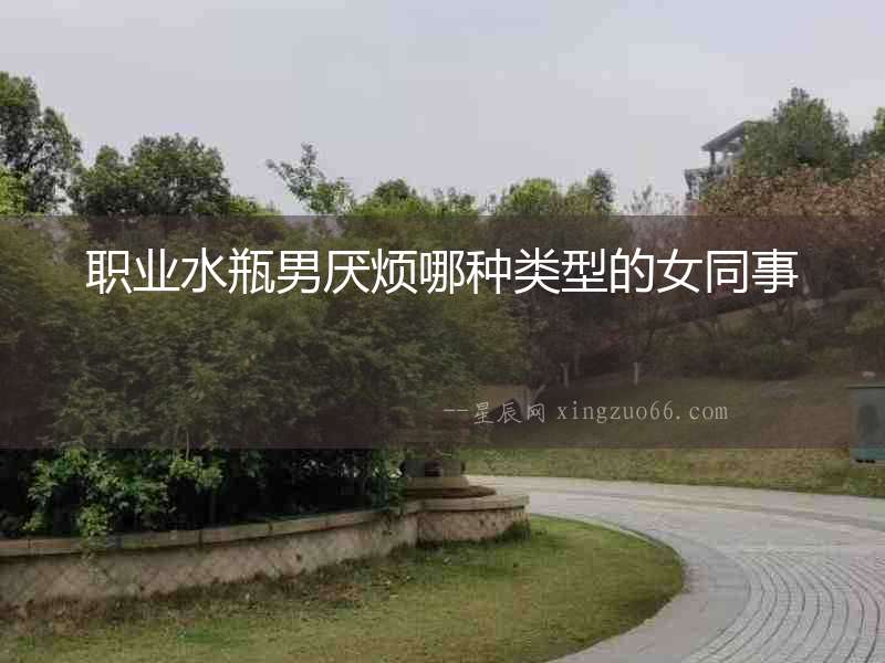 職業(yè)水瓶男厭煩哪種類(lèi)型的女同事