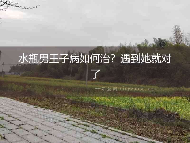 水瓶男王子病如何治？遇到她就對了