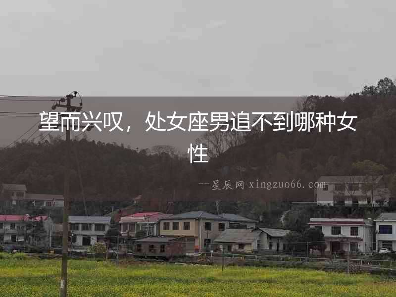 望而興嘆，處女座男追不到哪種女性