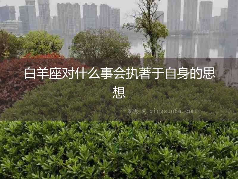 白羊座對(duì)什么事會(huì)執(zhí)著于自身的思想