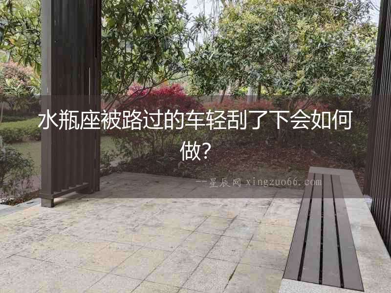 水瓶座被路過的車輕刮了下會如何做？
