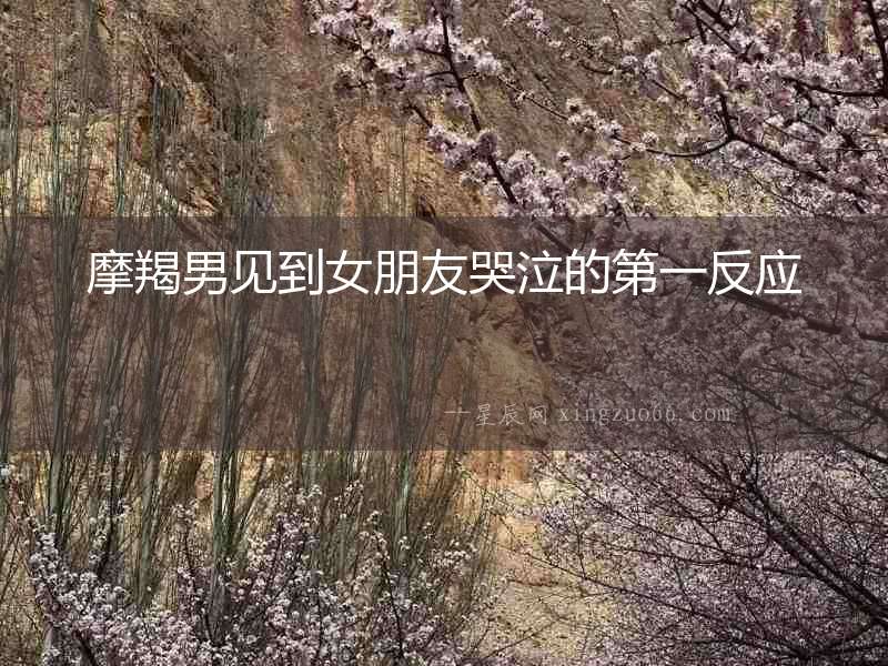 摩羯男見到女朋友哭泣的第一反應(yīng)