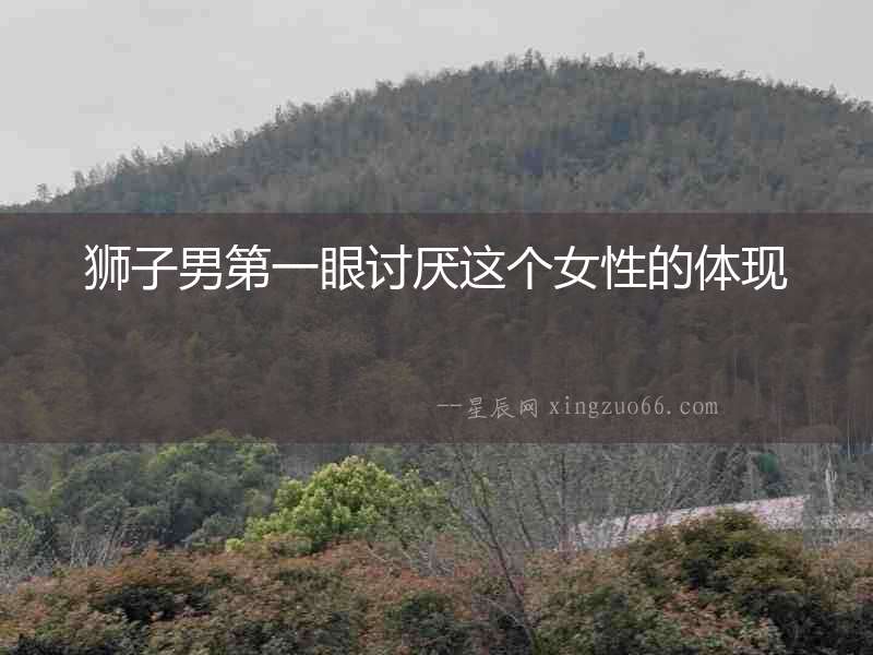 獅子男第一眼討厭這個(gè)女性的體現(xiàn)