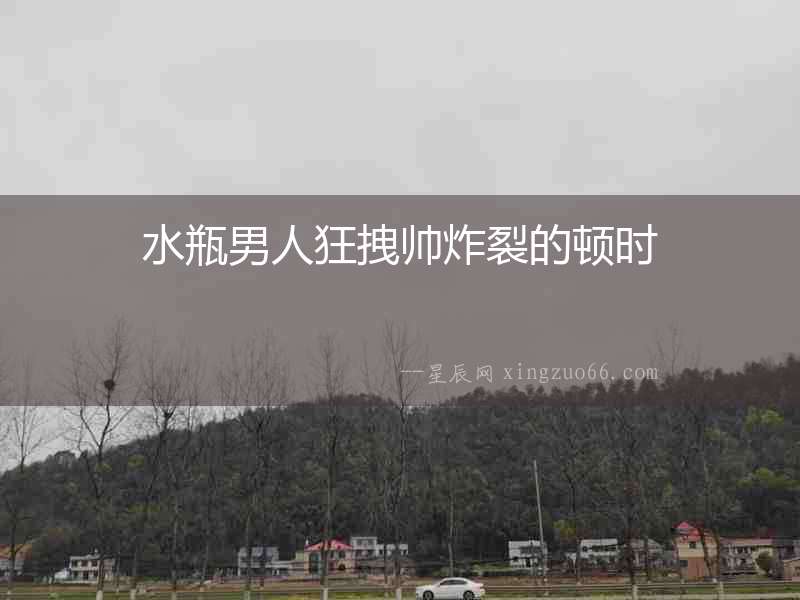 水瓶男人狂拽帥炸裂的頓時
