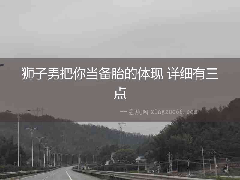 獅子男把你當備胎的體現 詳細有三點