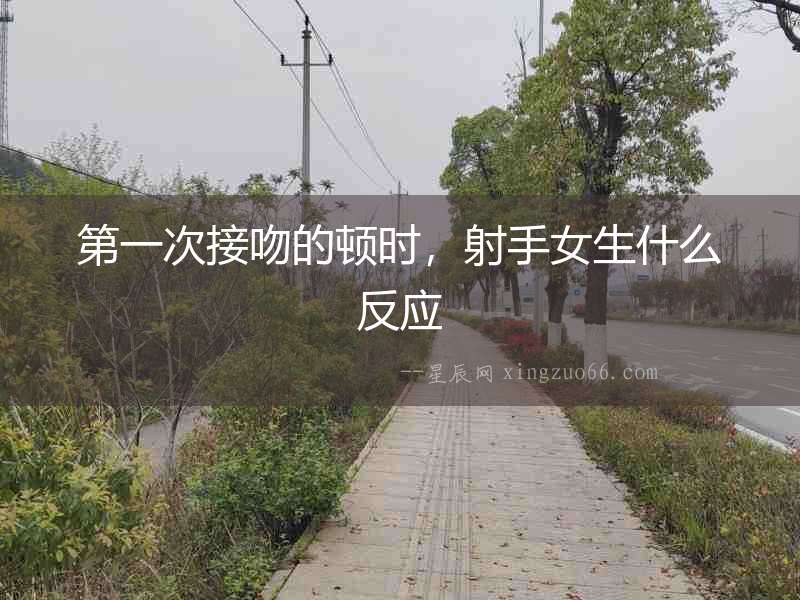 第一次接吻的頓時，射手女生什么反應