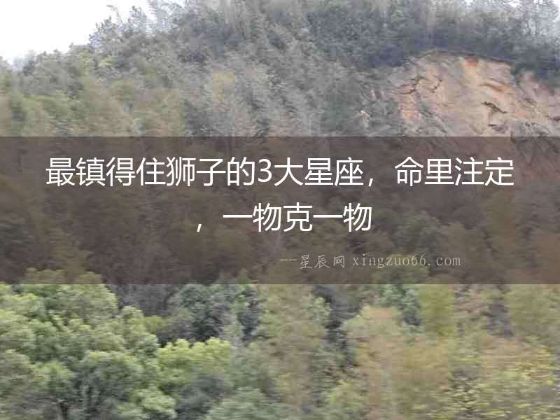 最鎮得住獅子的3大星座，命里注定，一物克一物