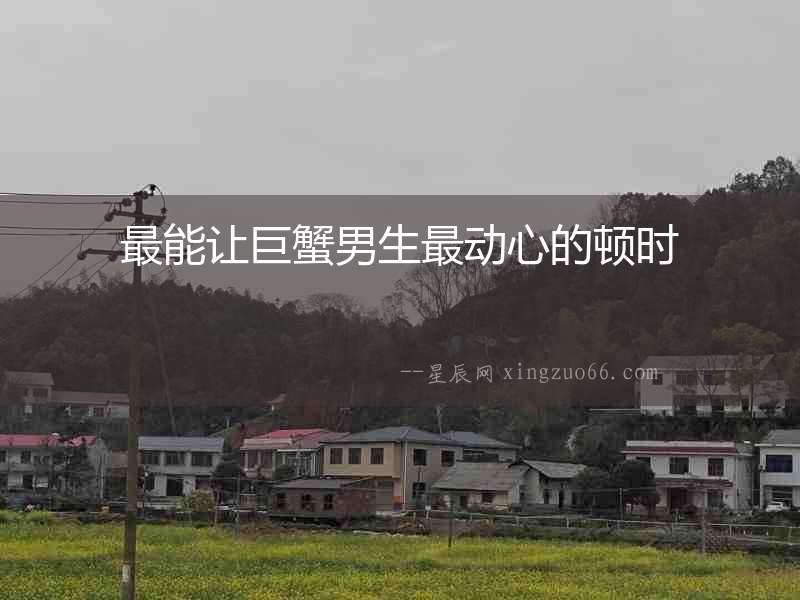 最能讓巨蟹男生最動(dòng)心的頓時(shí)