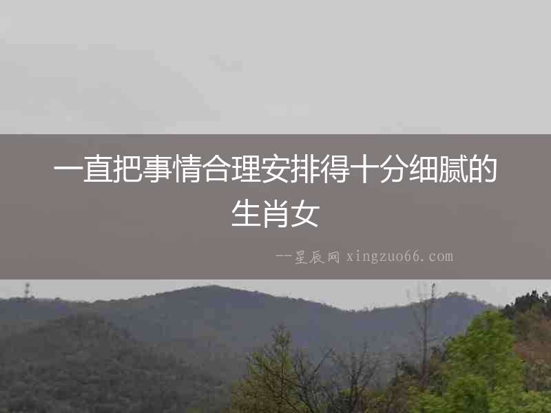一直把事情合理安排得十分細(xì)膩的生肖女