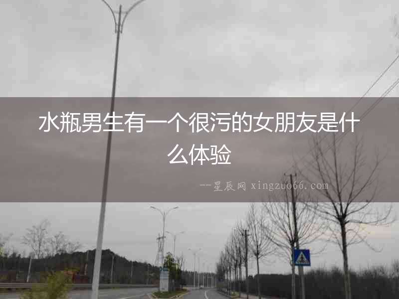 水瓶男生有一個很污的女朋友是什么體驗(yàn)