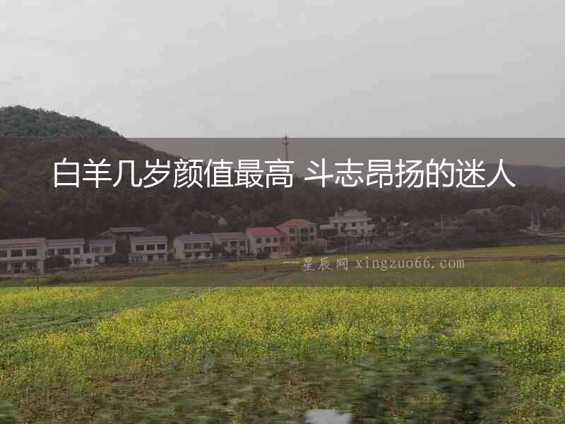 白羊幾歲顏值最高 斗志昂揚(yáng)的迷人