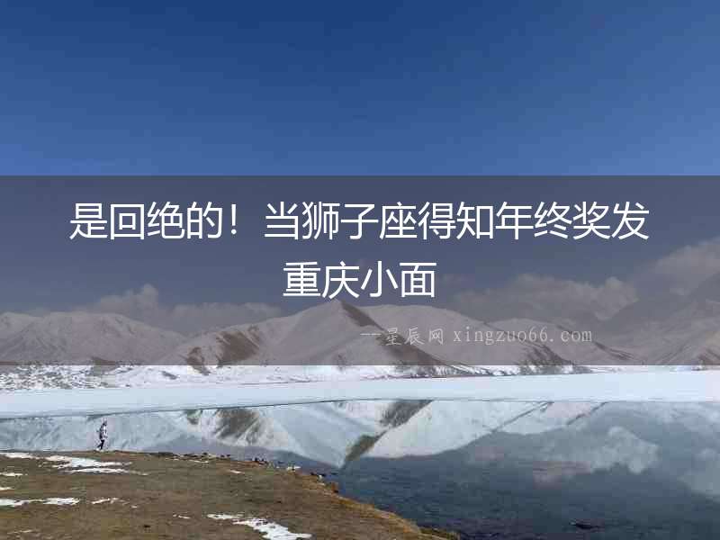 是回絕的！當獅子座得知年終獎發(fā)重慶小面