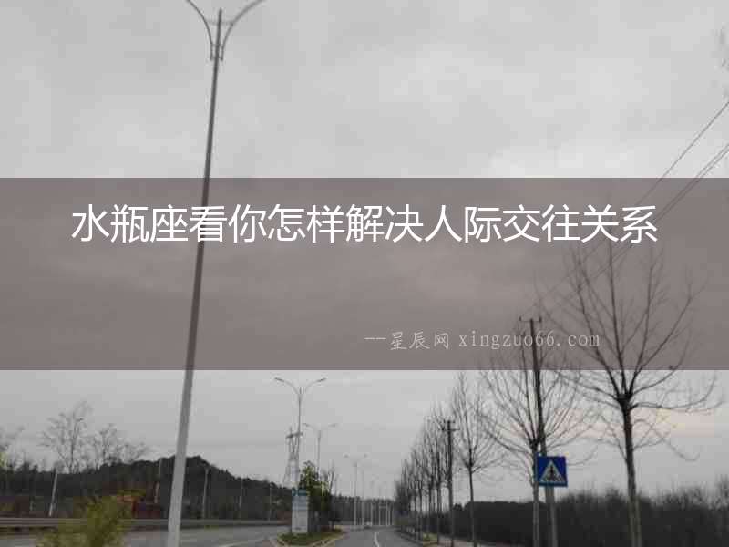 水瓶座看你怎樣解決人際交往關系