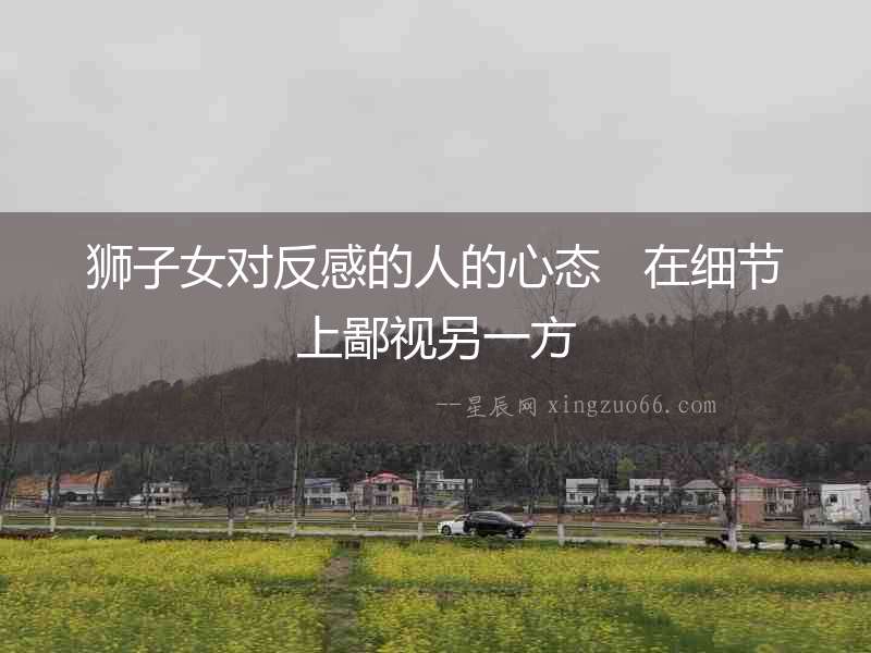 獅子女對(duì)反感的人的心態(tài)   在細(xì)節(jié)上鄙視另一方