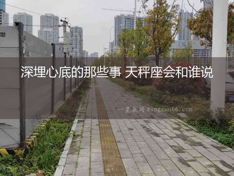深埋心底的那些事 天秤座會(huì)和誰(shuí)說(shuō)