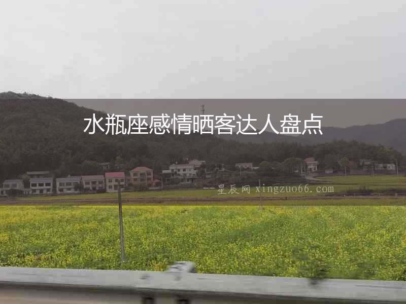 水瓶座感情曬客達(dá)人盤點(diǎn)