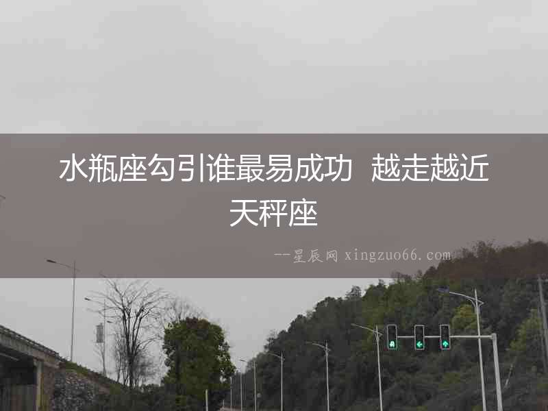 水瓶座勾引誰最易成功  越走越近天秤座