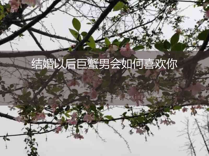 結(jié)婚以后巨蟹男會(huì)如何喜歡你