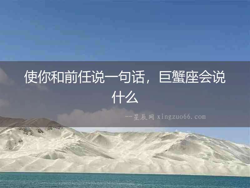 使你和前任說一句話，巨蟹座會說什么