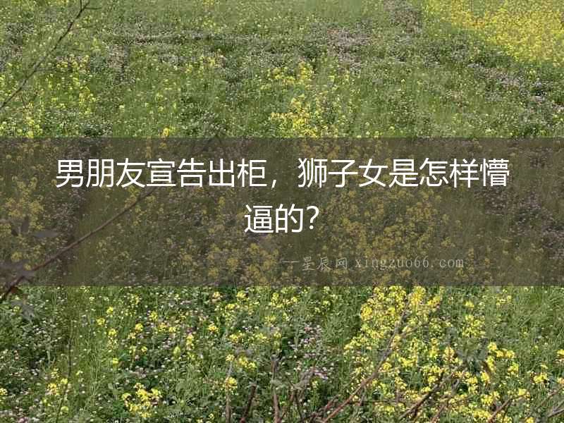 男朋友宣告出柜，獅子女是怎樣懵逼的？