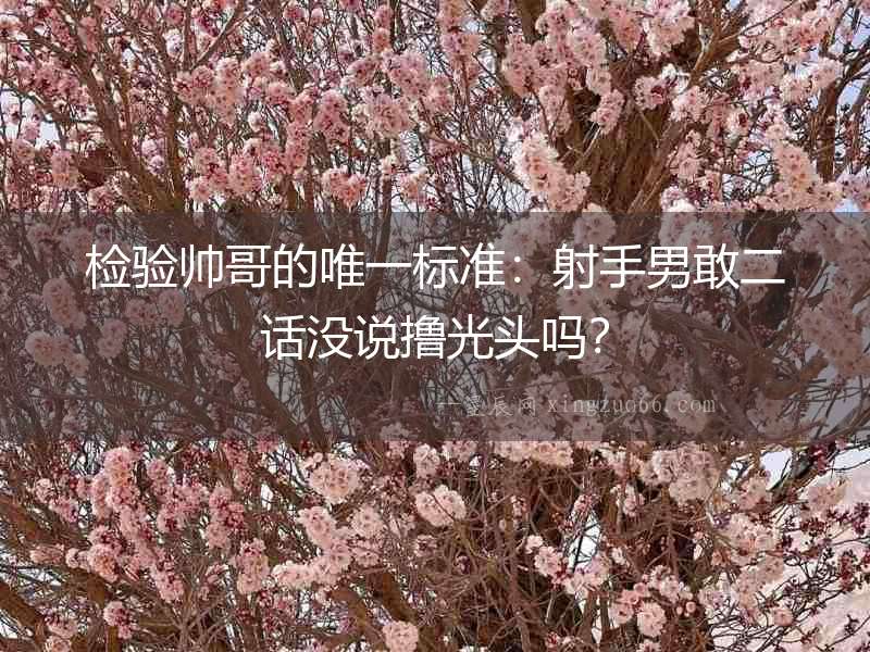 檢驗帥哥的唯一標準：射手男敢二話沒說擼光頭嗎？