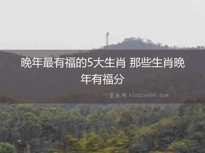 晚年最有福的5大生肖 那些生肖晚年有福分