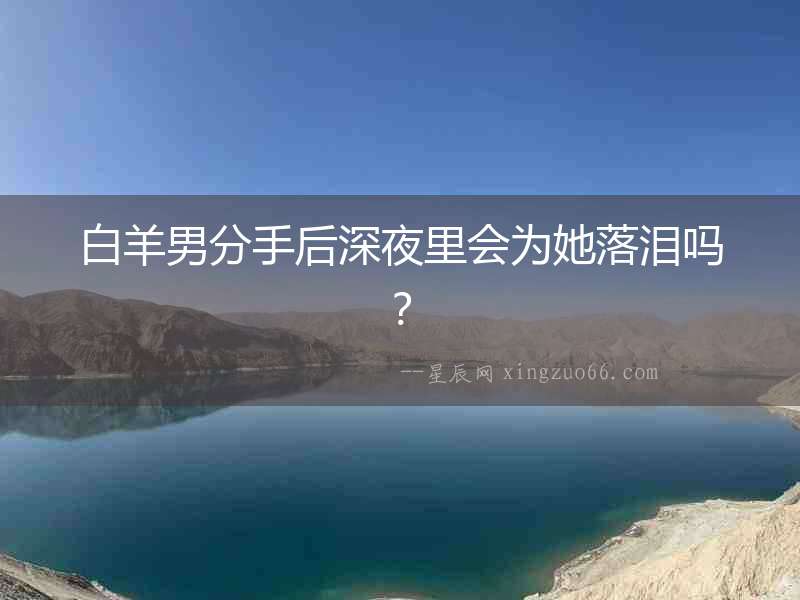 白羊男分手后深夜里會(huì)為她落淚嗎？