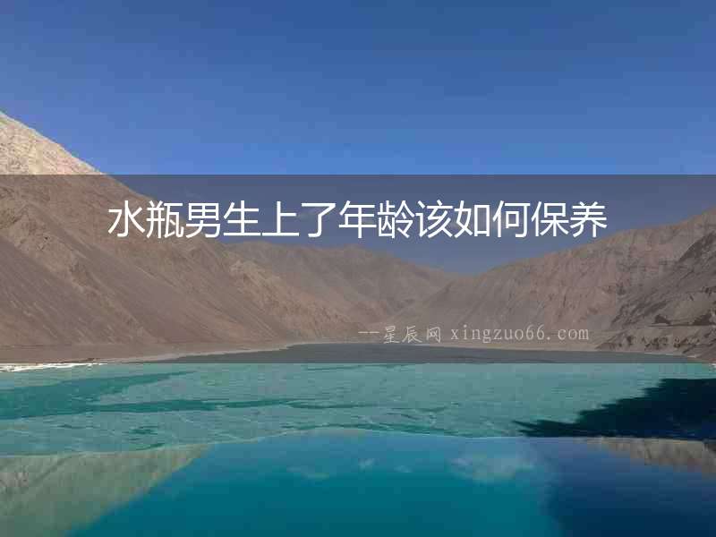 水瓶男生上了年齡該如何保養(yǎng)