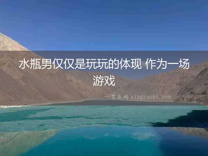 水瓶男僅僅是玩玩的體現 作為一場游戲