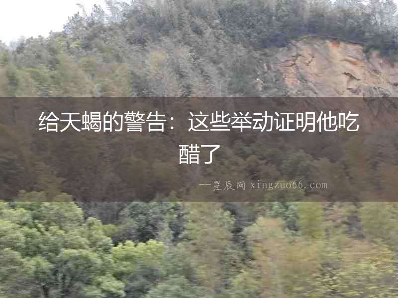 給天蝎的警告：這些舉動(dòng)證明他吃醋了