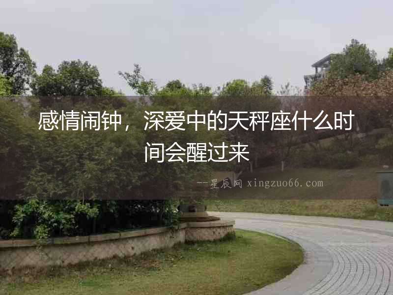 感情鬧鐘，深愛中的天秤座什么時間會醒過來