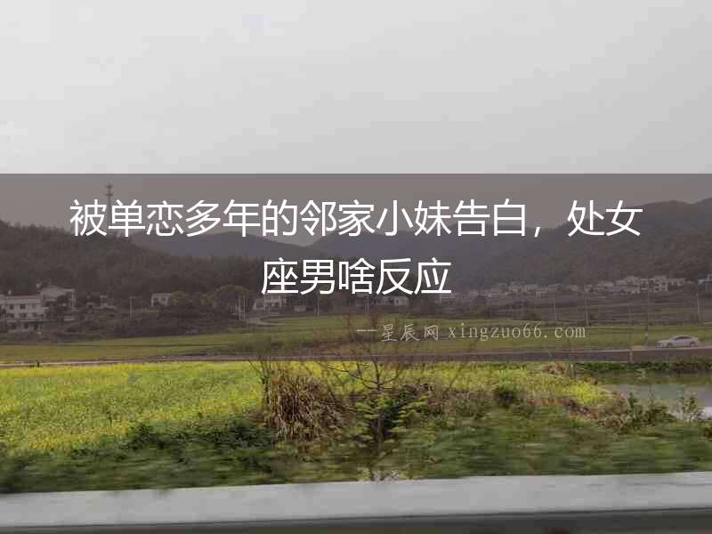 被單戀多年的鄰家小妹告白，處女座男啥反應