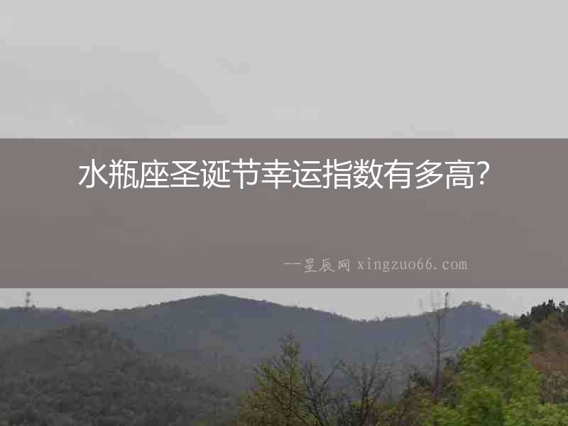 水瓶座圣誕節幸運指數有多高？