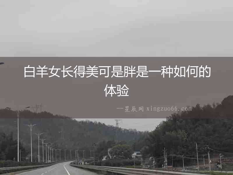 白羊女長得美可是胖是一種如何的體驗