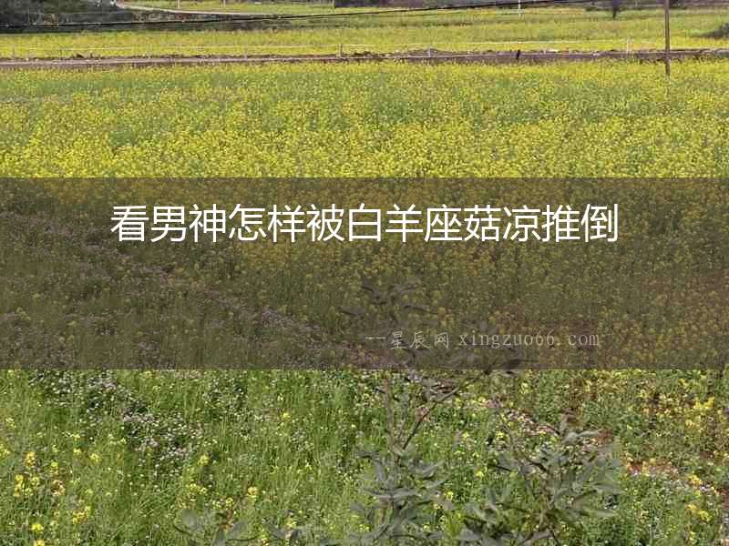 看男神怎樣被白羊座菇?jīng)鐾频? alt=
