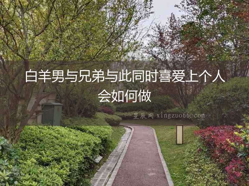 白羊男與兄弟與此同時(shí)喜愛上個(gè)人會(huì)如何做