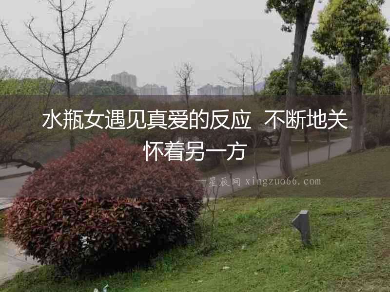 水瓶女遇見(jiàn)真愛(ài)的反應(yīng)  不斷地關(guān)懷著另一方