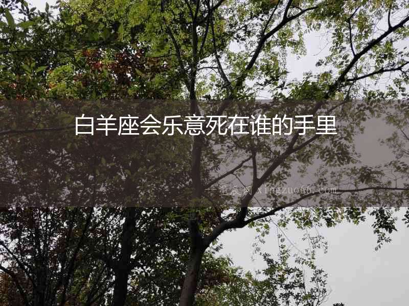 白羊座會(huì)樂(lè)意死在誰(shuí)的手里