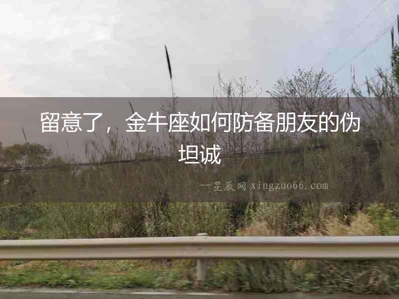 留意了，金牛座如何防備朋友的偽坦誠(chéng)