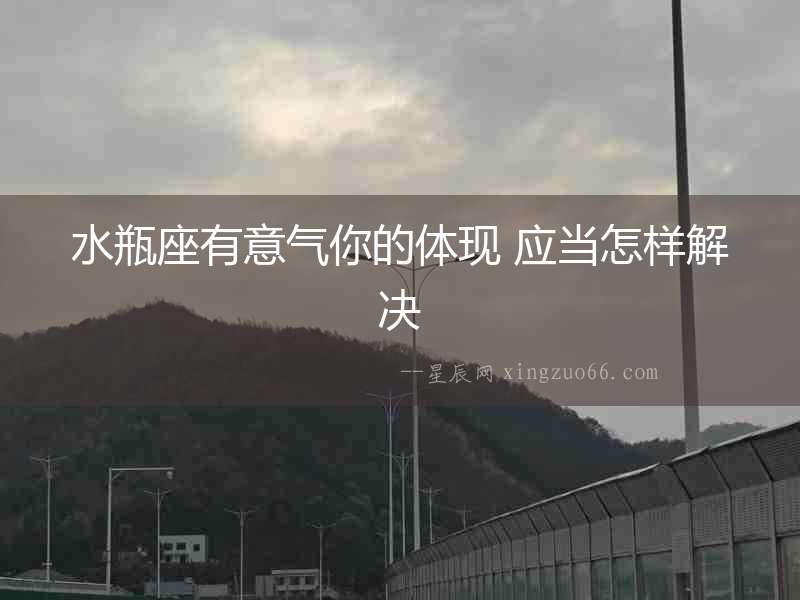水瓶座有意氣你的體現(xiàn) 應(yīng)當(dāng)怎樣解決
