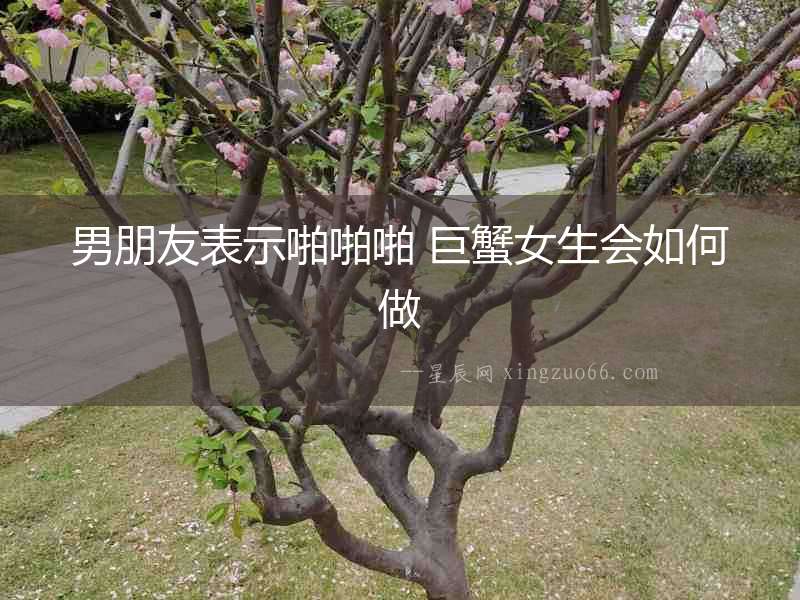 男朋友表示啪啪啪 巨蟹女生會(huì)如何做