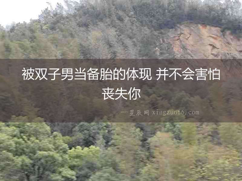 被雙子男當(dāng)備胎的體現(xiàn) 并不會害怕喪失你