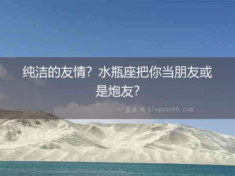 純潔的友情？水瓶座把你當朋友或是炮友？