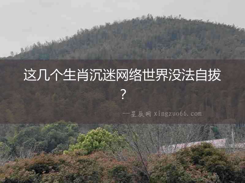 這幾個生肖沉迷網(wǎng)絡世界沒法自拔？