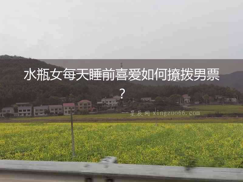 水瓶女每天睡前喜愛(ài)如何撩撥男票？