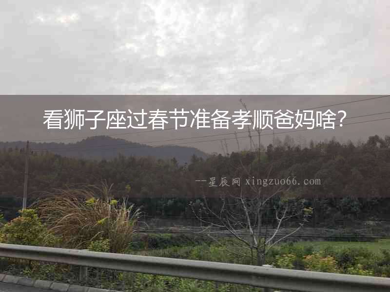 看獅子座過春節準備孝順爸媽啥？